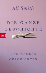 Title: Die ganze Geschichte und andere Geschichten, Author: Ali Smith