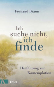 Title: Ich suche nicht, ich finde: Hinführung zur Kontemplation, Author: Fernand Braun