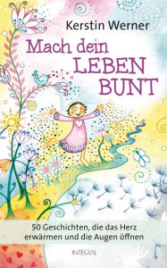 Title: Mach dein Leben bunt: 50 Geschichten, die das Herz erwärmen und die Augen öffnen, Author: Kerstin Werner