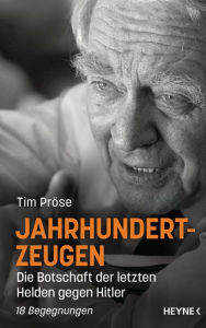 Title: Jahrhundertzeugen: Die Botschaft der letzten Helden gegen Hitler. 18 Begegnungen, Author: Tim Pröse