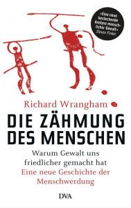 Title: Die Zähmung des Menschen: Warum Gewalt uns friedlicher gemacht hat - Eine neue Geschichte der Menschwerdung, Author: Richard Wrangham