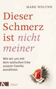 Title: Dieser Schmerz ist nicht meiner: Wie wir uns mit dem seelischen Erbe unserer Familie aussöhnen, Author: Mark Wolynn