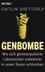 Title: Genbombe: Wie sich genmanipulierte Lebensmittel unbemerkt in unser Essen schleichen, Author: Caitlin Shetterly