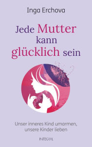 Title: Jede Mutter kann glücklich sein: Unser inneres Kind umarmen ? unsere Kinder lieben, Author: Inga Erchova