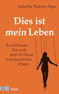 Title: Dies ist mein Leben: So befreien Sie sich vom Einfluss manipulativer Eltern, Author: Isabelle Nazare-Aga