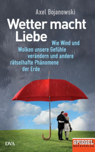 Title: Wetter macht Liebe: Wie Wind und Wolken unsere Gefühle verändern und andere rätselhafte Phänomene der Erde - Ein SPIEGEL-Buch, Author: Axel Bojanowski