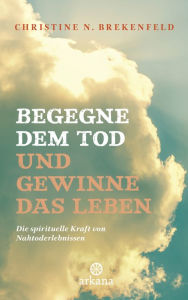 Title: Begegne dem Tod und gewinne das Leben: Die spirituelle Kraft von Nahtoderlebnissen, Author: Christine N. Brekenfeld