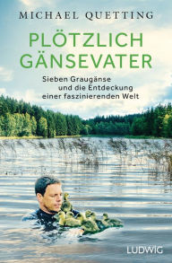 Title: Plötzlich Gänsevater: Sieben Graugänse und die Entdeckung einer faszinierenden Welt, Author: Michael Quetting