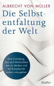 Title: Die Selbstentfaltung der Welt: Eine Einladung, Zeit und Wirklichkeit neu zu denken und mit Komplexität anders umzugehen, Author: Albrecht von Müller