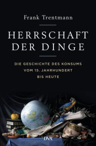 Title: Herrschaft der Dinge: Die Geschichte des Konsums vom 15. Jahrhundert bis heute, Author: Frank Trentmann