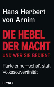 Title: Die Hebel der Macht: und wer sie bedient - Parteienherrschaft statt Volkssouveränität, Author: Hans Herbert von Arnim