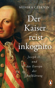 Title: Der Kaiser reist inkognito: Joseph II. und das Europa der Aufklärung, Author: Monika Czernin