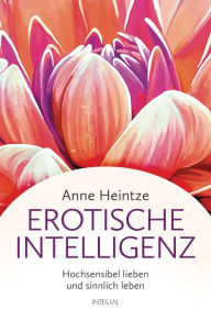 Title: Erotische Intelligenz: Hochsensibel lieben und sinnlich leben, Author: Anne Heintze