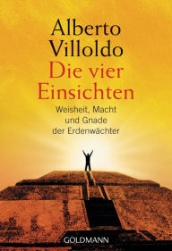 Title: Die vier Einsichten: Weisheit, Macht und Gnade der Erdenwächter, Author: Alberto Villoldo