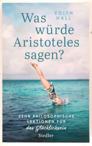 Title: Was würde Aristoteles sagen?: Zehn philosophische Lektionen für das Glücklichsein -, Author: Edith Hall