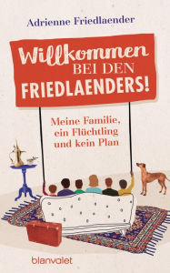 Title: Willkommen bei den Friedlaenders!: Meine Familie, ein Flüchtling und kein Plan, Author: Adrienne Friedlaender