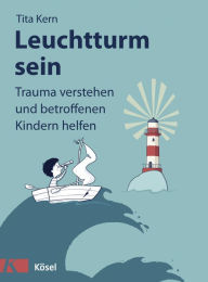 Title: Leuchtturm sein: Trauma verstehen und betroffenen Kindern helfen, Author: Tita Kern