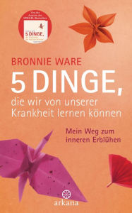 Title: 5 Dinge, die wir von unserer Krankheit lernen können: Mein Weg zum inneren Erblühen, Author: Bronnie Ware