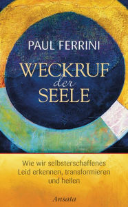 Title: Weckruf der Seele: Wie wir selbsterschaffenes Leid erkennen, transformieren und heilen, Author: Paul Ferrini