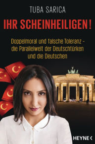 Title: Ihr Scheinheiligen!: Doppelmoral und falsche Toleranz - Die Parallelwelt der Deutschtürken und die Deutschen, Author: Tuba Sarica