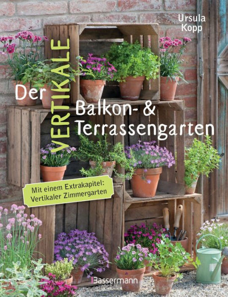 Der vertikale Balkon- & Terrassengarten: Mit einem Extrakapitel: Vertikaler Zimmergarten