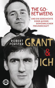 Title: Grant & Ich: Die Go-Betweens & die Geschichte einer außergewöhnlichen Freundschaft, Author: Robert Forster