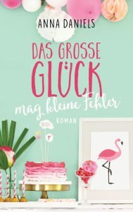 Title: Das große Glück mag kleine Fehler: Roman, Author: Anna Daniels