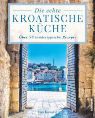 Title: Die echte kroatische Küche: Über 90 landestypische Rezepte, Author: Ino Kuvacic