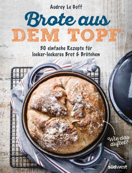 Brote aus dem Topf: 30 einfache Rezepte für locker-leckeres Brot & Brötchen