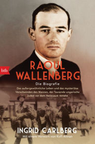 Title: Raoul Wallenberg: Die Biografie - Das außergewöhnliche Leben und das mysteriöse Verschwinden des Mannes, der Tausende ungarischer Juden vor dem Holocaust rettete, Author: Ingrid Carlberg