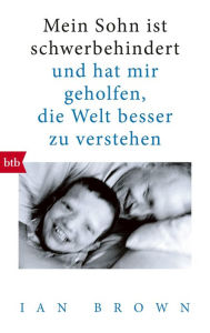 Title: Mein Sohn ist schwerbehindert: und hat mir geholfen, die Welt besser zu verstehen, Author: Ian Brown