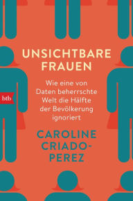 Title: Unsichtbare Frauen: Wie eine von Daten beherrschte Welt die Hälfte der Bevölkerung ignoriert, Author: Caroline Criado-Perez