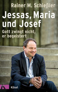 Title: Jessas, Maria und Josef: Gott zwingt nicht, er begeistert, Author: Rainer M. Schießler