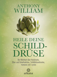 Title: Heile deine Schilddrüse: Die Wahrheit über Hashimoto, Über- und Unterfunktion, Schilddrüsenknoten, -tumoren und -zysten, Author: Anthony William