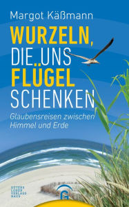 Title: Wurzeln, die uns Flügel schenken: Glaubensreisen zwischen Himmel und Erde, Author: Margot Käßmann