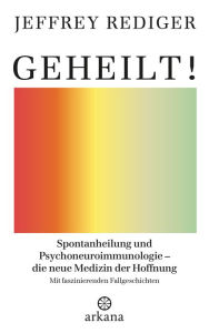 Title: Geheilt!: Spontanheilung und Psychoneuroimmunologie - die neue Medizin der Hoffnung - Mit faszinierenden Fallgeschichten, Author: Jeffrey Rediger