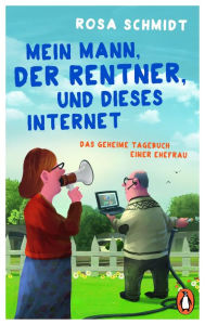 Title: Mein Mann, der Rentner, und dieses Internet: Das geheime Tagebuch einer Ehefrau, Author: Rosa Schmidt