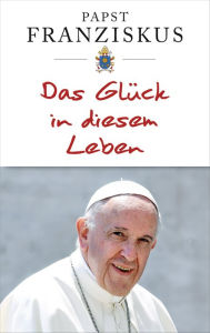 Title: Das Glück in diesem Leben, Author: Papst Franziskus