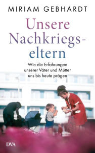 Title: Unsere Nachkriegseltern: Wie die Erfahrungen unserer Väter und Mütter uns bis heute prägen, Author: Miriam Gebhardt
