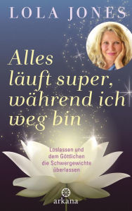 Title: Alles läuft super, während ich weg bin: Loslassen und dem Göttlichen die Schwergewichte überlassen, Author: Lola Jones