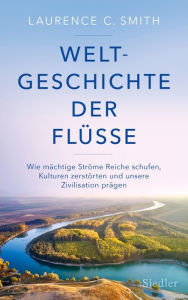 Title: Weltgeschichte der Flüsse: Wie mächtige Ströme Reiche schufen, Kulturen zerstörten und unsere Zivilisation prägen, Author: Laurence C. Smith