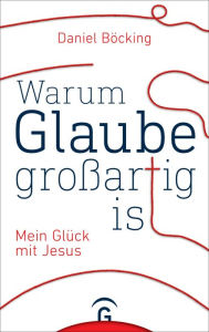 Title: Warum Glaube großartig ist: Mein Glück mit Jesus, Author: Daniel Böcking