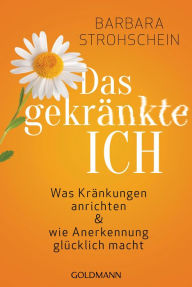 Title: Das gekränkte ICH: Was Kränkungen anrichten und wie Anerkennung glücklich macht, Author: Barbara Strohschein