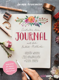 Title: Gestalte dein Journal mit der Bullet-Methode: Kreativ werden, Ziele verwirklichen, Glück finden - Inspiration für deinen persönlichen Lebensplaner, Author: Jasmin Arensmeier