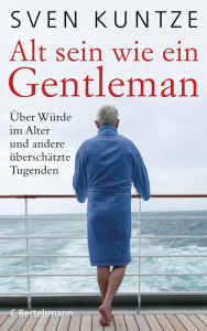 Title: Alt sein wie ein Gentleman: Über Würde im Alter und andere überschätzte Tugenden, Author: Sven Kuntze