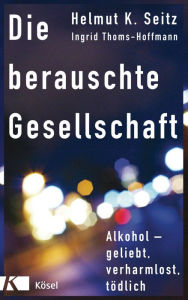 Title: Die berauschte Gesellschaft: Alkohol - geliebt, verharmlost, tödlich, Author: Helmut K. Seitz