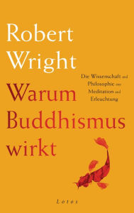 Title: Warum Buddhismus wirkt: Die Wissenschaft und Philosophie von Meditation und Erleuchtung, Author: Robert Wright