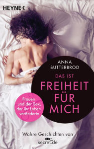 Title: Das ist Freiheit für mich!: Frauen und der Sex, der ihr Leben veränderte. Wahre Geschichten von secret.de, Author: Anna Butterbrod