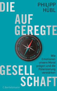 Title: Die aufgeregte Gesellschaft: Wie Emotionen unsere Moral prägen und die Polarisierung verstärken, Author: Philipp Hübl