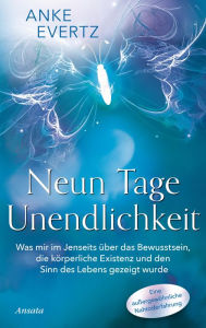 Title: Neun Tage Unendlichkeit: Was mir im Jenseits über das Bewusstsein, die körperliche Existenz und den Sinn des Lebens gezeigt wurde. Eine außergewöhnliche Nahtoderfahrung, Author: Anke Evertz